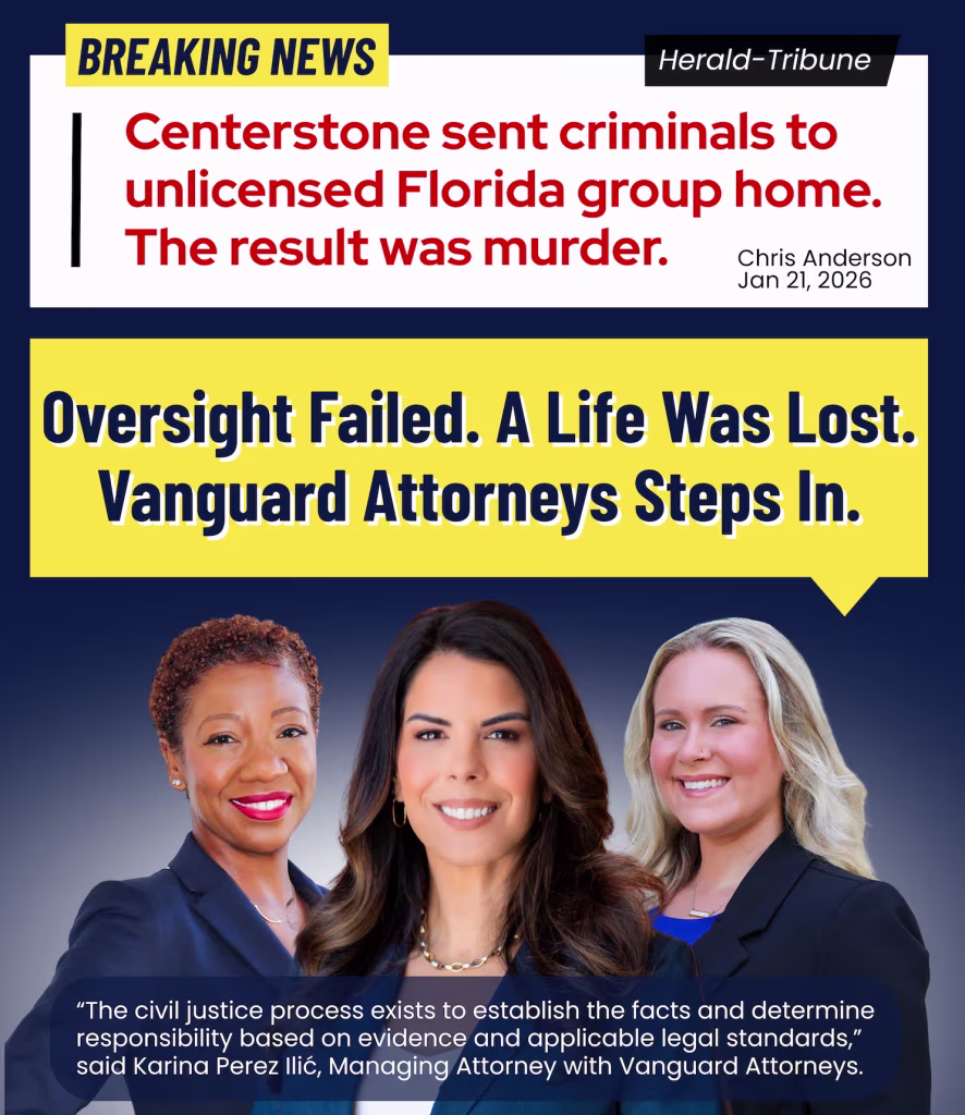 News story from the Herald-Tribune titled “Centerstone sent criminals to unlicensed Florida group home. The result was murder.” Oversight Failed. A Life Was Lost. Vanguard Attorneys Steps In. "The civil justice process exists to establish the facts and determine responsibility based on evidence and applicable legal standards," said Karina Perez Ilić from Vanguard Attorneys.